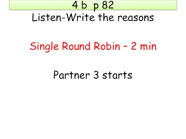 4 b p 82 Listen-Write the reasons Single Round Robin – 2 min Partner 3 starts