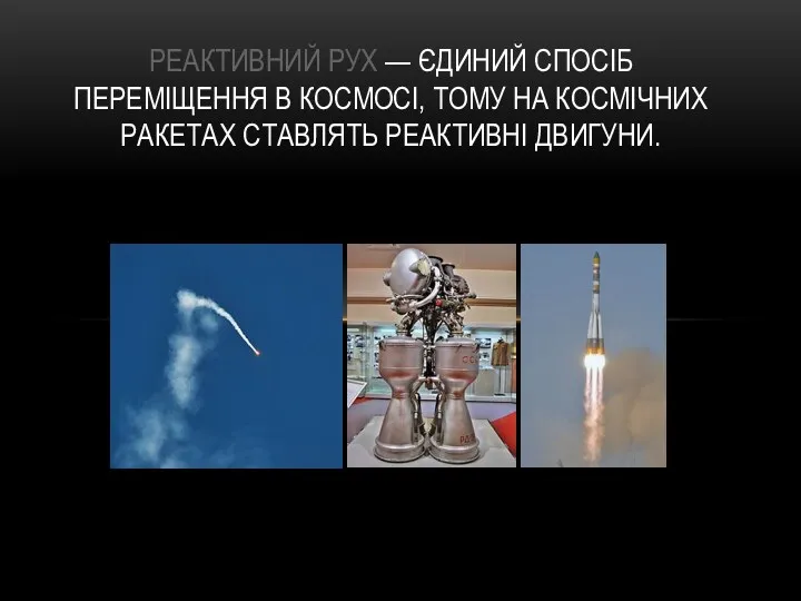 РЕАКТИВНИЙ РУХ — ЄДИНИЙ СПОСІБ ПЕРЕМІЩЕННЯ В КОСМОСІ, ТОМУ НА КОСМІЧНИХ РАКЕТАХ СТАВЛЯТЬ РЕАКТИВНІ ДВИГУНИ.