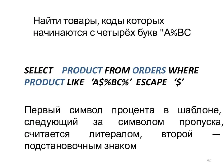 SELECT PRODUCT FROM ORDERS WHERE PRODUCT LIKE ‘A$%BC%’ ESCAPE ‘$’ Первый символ процента