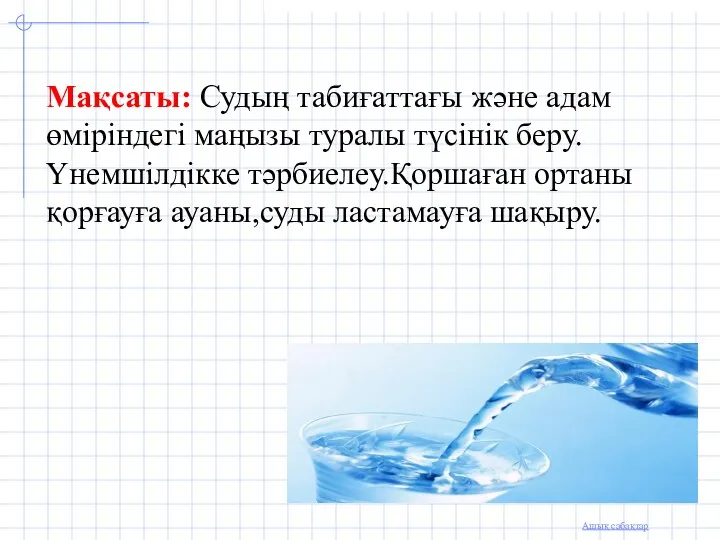 Мақсаты: Судың табиғаттағы және адам өміріндегі маңызы туралы түсінік беру.Үнемшілдікке тәрбиелеу.Қоршаған ортаны қорғауға ауаны,суды ластамауға шақыру.