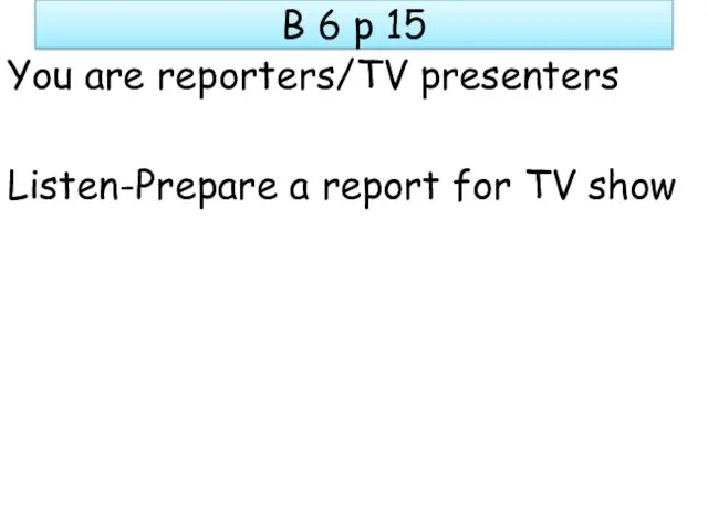B 6 p 15 You are reporters/TV presenters Listen-Prepare a report for TV show
