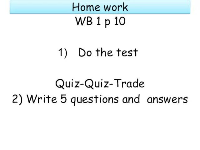 Home work WB 1 p 10 Do the test Quiz-Quiz-Trade 2) Write 5 questions and answers