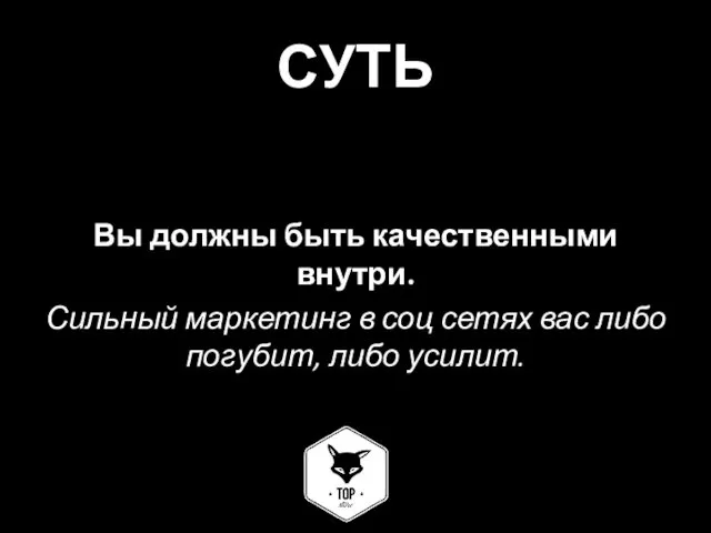 СУТЬ Вы должны быть качественными внутри. Сильный маркетинг в соц сетях вас либо погубит, либо усилит.