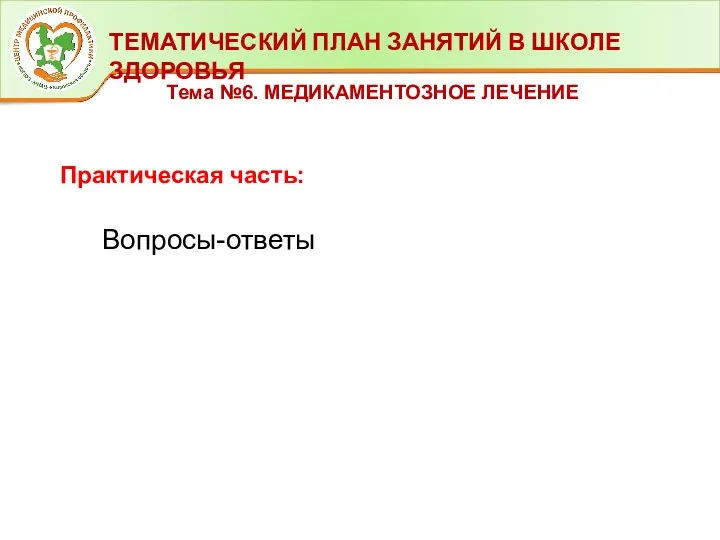 ТЕМАТИЧЕСКИЙ ПЛАН ЗАНЯТИЙ В ШКОЛЕ ЗДОРОВЬЯ Тема №6. МЕДИКАМЕНТОЗНОЕ ЛЕЧЕНИЕ Вопросы-ответы Практическая часть: