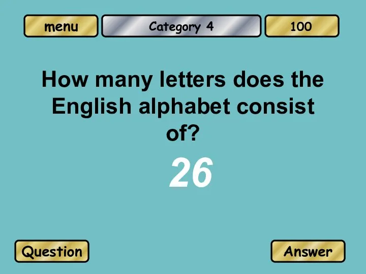 Category 4 How many letters does the English alphabet consist of? 26 Question Answer 100