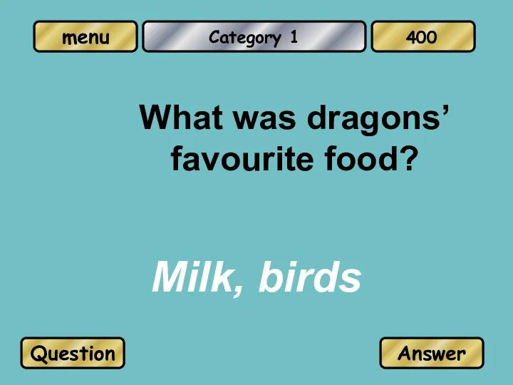 Category 1 What was dragons’ favourite food? Milk, birds Question Answer 400