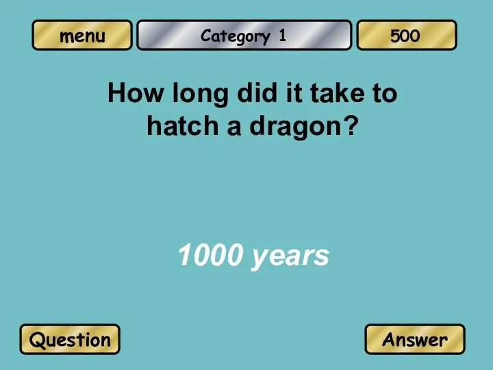 Category 1 How long did it take to hatch a dragon? 1000 years Question Answer 500