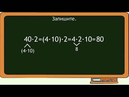 40∙2 Запишите. (4·10) =(4∙10)∙2= 4∙2∙10= 8 80