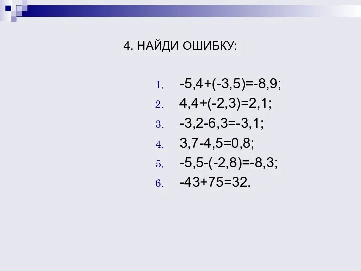 4. НАЙДИ ОШИБКУ: -5,4+(-3,5)=-8,9; 4,4+(-2,3)=2,1; -3,2-6,3=-3,1; 3,7-4,5=0,8; -5,5-(-2,8)=-8,3; -43+75=32.