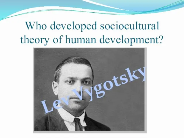 Who developed sociocultural theory of human development? Lev Vygotsky