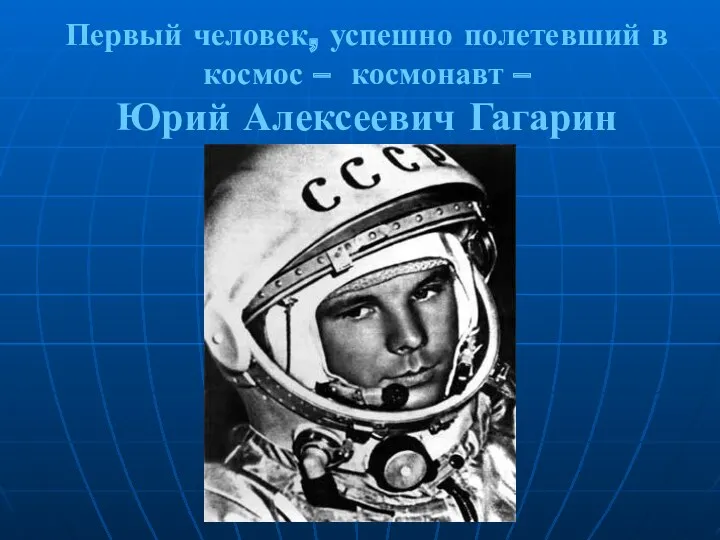 Первый человек, успешно полетевший в космос – космонавт – Юрий Алексеевич Гагарин