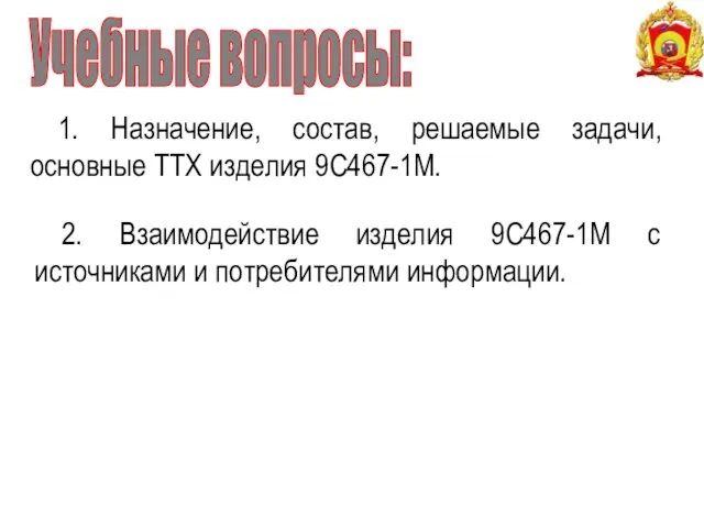 Учебные вопросы: 1. Назначение, состав, решаемые задачи, основные ТТХ изделия 9С467-1М. 2. Взаимодействие