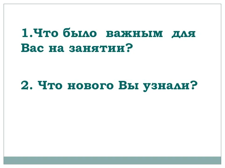 1.Что было важным для Вас на занятии? 2. Что нового Вы узнали?