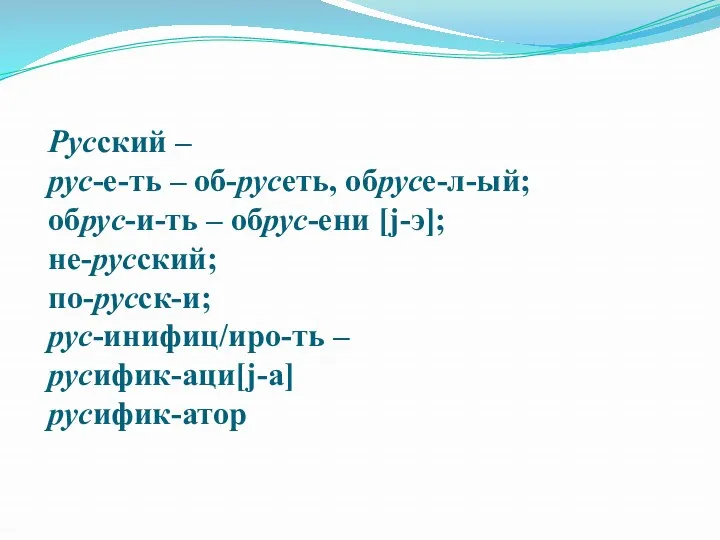 Русский – рус-е-ть – об-русеть, обрусе-л-ый; обрус-и-ть – обрус-ени [j-э]; не-русский; по-русск-и; рус-инифиц/иро-ть – русифик-аци[j-а] русифик-атор