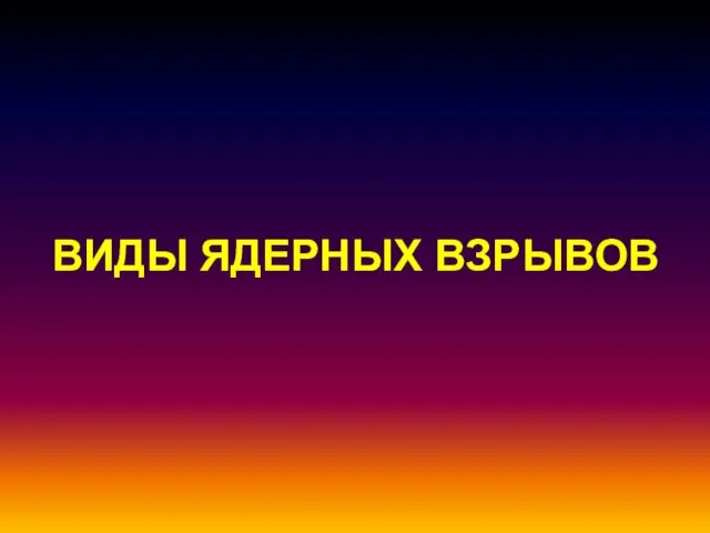 ВИДЫ ЯДЕРНЫХ ВЗРЫВОВ