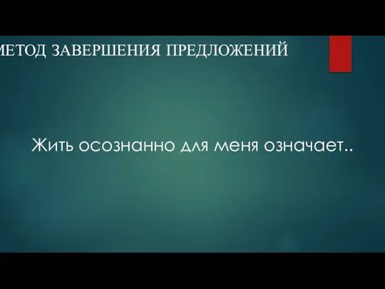 МЕТОД ЗАВЕРШЕНИЯ ПРЕДЛОЖЕНИЙ Жить осознанно для меня означает..