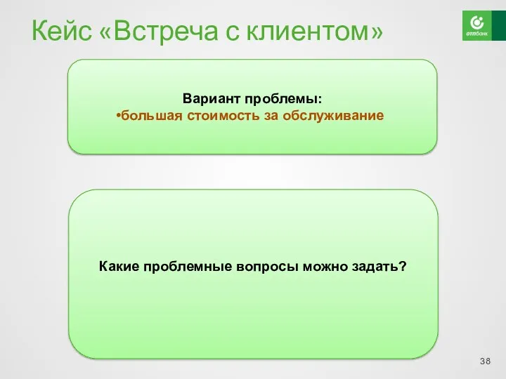 Кейс «Встреча с клиентом» Вариант проблемы: большая стоимость за обслуживание Какие проблемные вопросы можно задать?