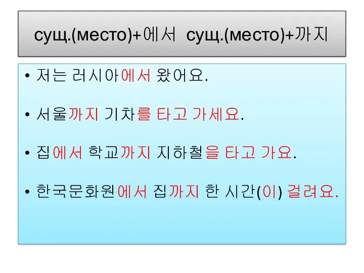 сущ.(место)+에서 сущ.(место)+까지 저는 러시아에서 왔어요. 서울까지 기차를 타고 가세요. 집에서