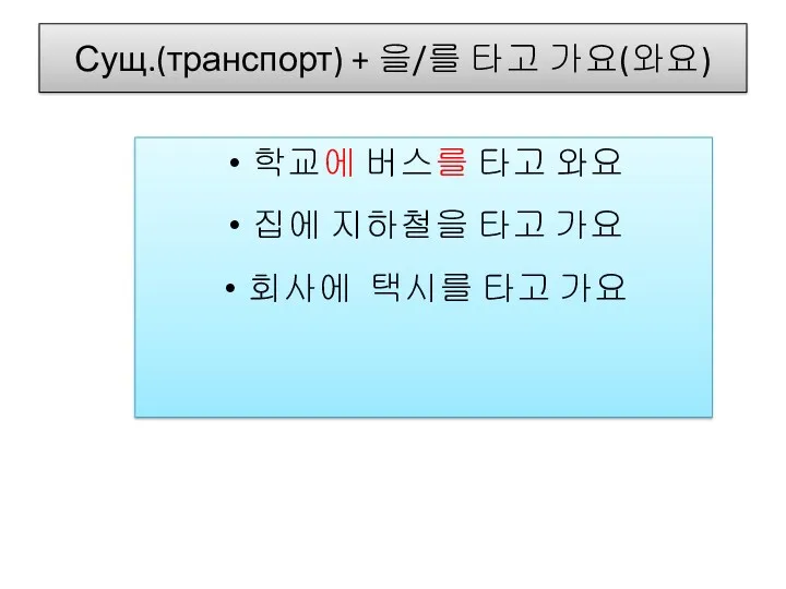 Сущ.(транспорт) + 을/를 타고 가요(와요) 학교에 버스를 타고 와요 집에