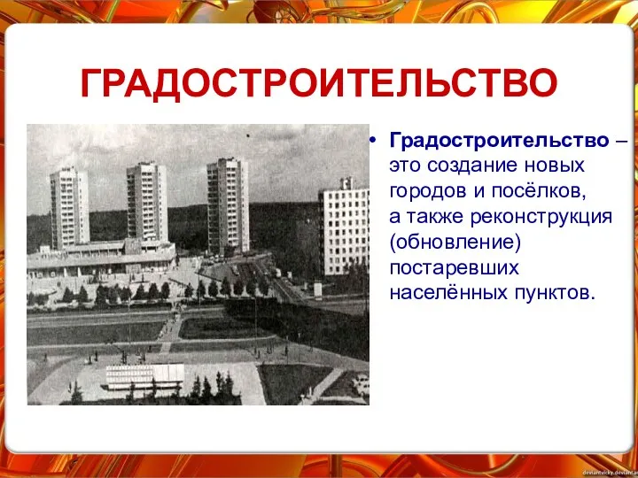 ГРАДОСТРОИТЕЛЬСТВО Градостроительство – это создание новых городов и посёлков, а также реконструкция (обновление) постаревших населённых пунктов.