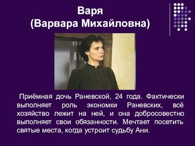 Варя (Варвара Михайловна) Приёмная дочь Раневской, 24 года. Фактически выполняет