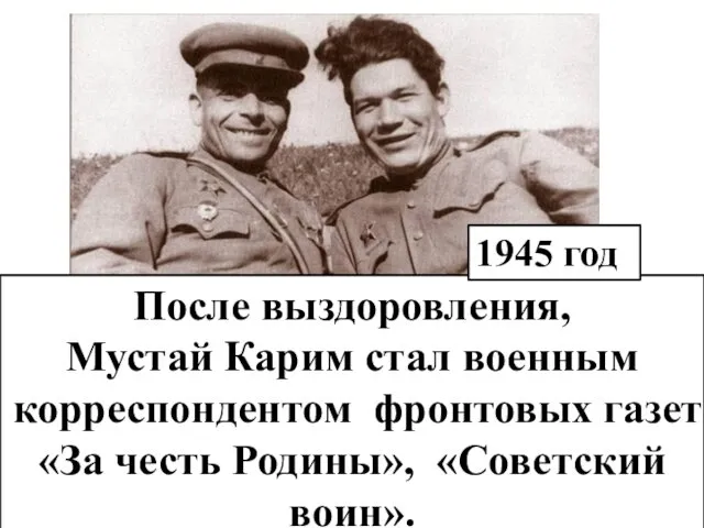 После выздоровления, Мустай Карим стал военным корреспондентом фронтовых газет «За честь Родины», «Советский воин». 1945 год