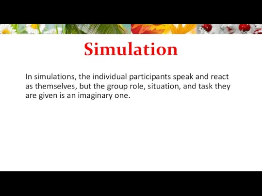 Simulation In simulations, the individual participants speak and react as