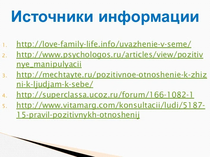http://love-family-life.info/uvazhenie-v-seme/ http://www.psychologos.ru/articles/view/pozitivnye_manipulyacii http://mechtayte.ru/pozitivnoe-otnoshenie-k-zhizni-k-ljudjam-k-sebe/ http://superclassa.ucoz.ru/forum/166-1082-1 http://www.vitamarg.com/konsultacii/ludi/5187-15-pravil-pozitivnykh-otnoshenij Источники информации