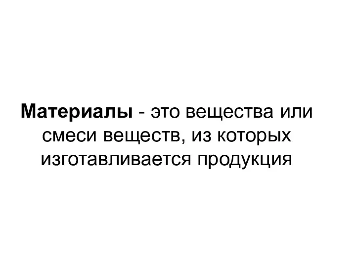 Материалы - это вещества или смеси веществ, из которых изготавливается продукция