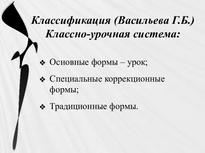 Классификация (Васильева Г.Б.) Классно-урочная система: Основные формы – урок; Специальные коррекционные формы; Традиционные формы.