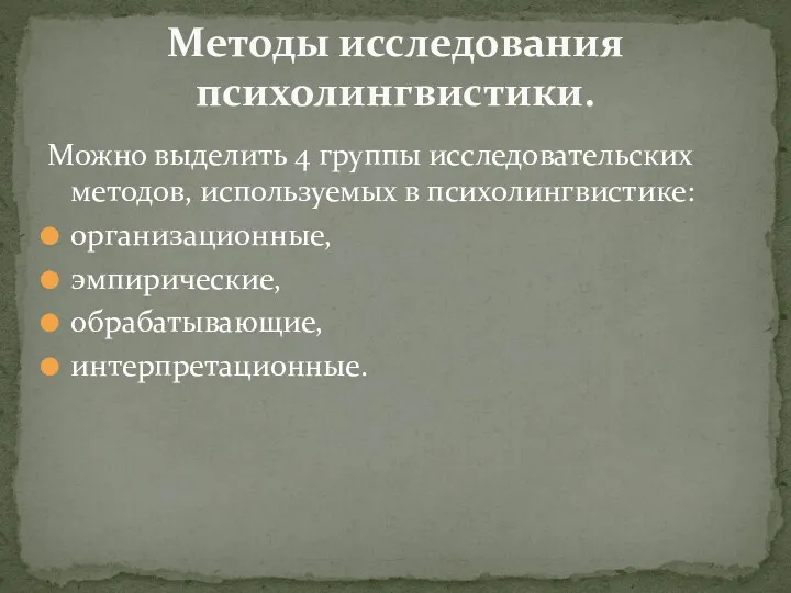 Можно выделить 4 группы исследовательских методов, используемых в психолингвистике: организационные, эмпирические, обрабатывающие, интерпретационные. Методы исследования психолингвистики.