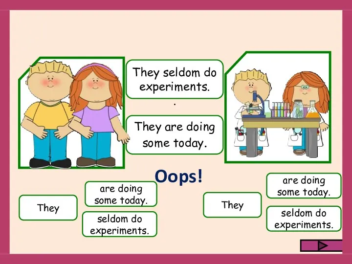 They seldom do experiments. are doing some today. They seldom
