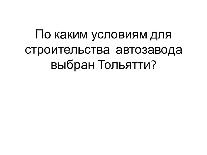 По каким условиям для строительства автозавода выбран Тольятти?