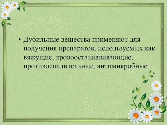 Дубильные вещества применяют для получения препаратов, используемых как вяжущие, кровоостанавливающие, противоспалительные, антимикробные.