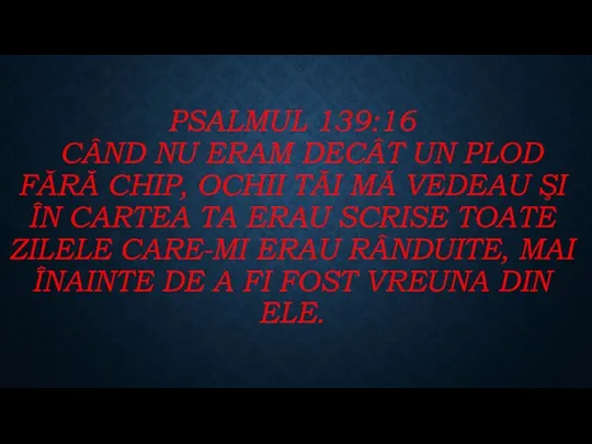 PSALMUL 139:16 CÂND NU ERAM DECÂT UN PLOD FĂRĂ CHIP,