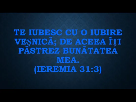 TE IUBESC CU O IUBIRE VEȘNICĂ; DE ACEEA ÎȚI PĂSTREZ BUNĂTATEA MEA. (IEREMIA 31:3)