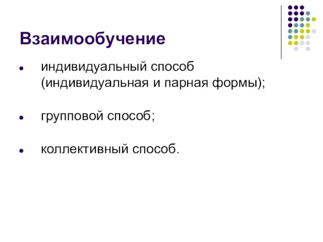 Взаимообучение индивидуальный способ (индивидуальная и парная формы); групповой способ; коллективный способ.