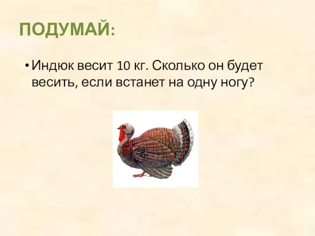 Индюк весит 10 кг. Сколько он будет весить, если встанет на одну ногу? ПОДУМАЙ: