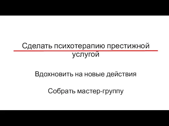 Сделать психотерапию престижной услугой Вдохновить на новые действия Собрать мастер-группу