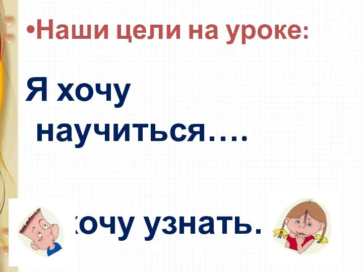 Наши цели на уроке: Я хочу научиться…. Я хочу узнать….