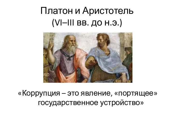 Платон и Аристотель (VI–III вв. до н.э.) «Коррупция – это явление, «портящее» государственное устройство»