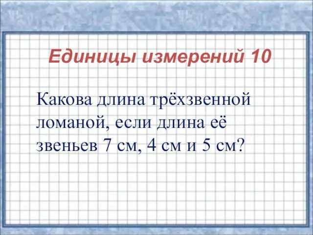 Единицы измерений 10 Какова длина трёхзвенной ломаной, если длина её звеньев 7 см,