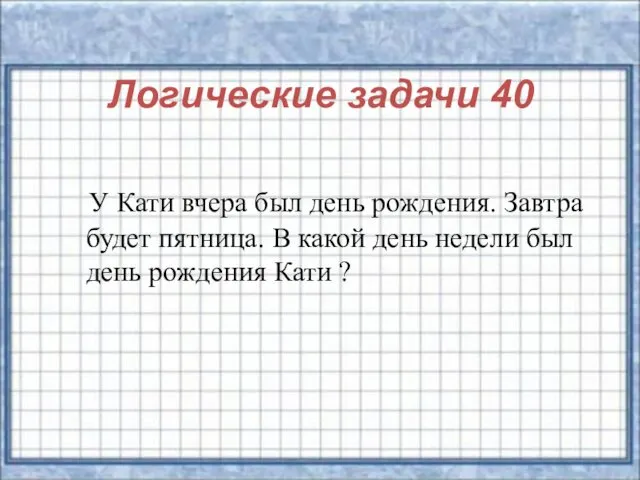 Логические задачи 40 У Кати вчера был день рождения. Завтра будет пятница. В