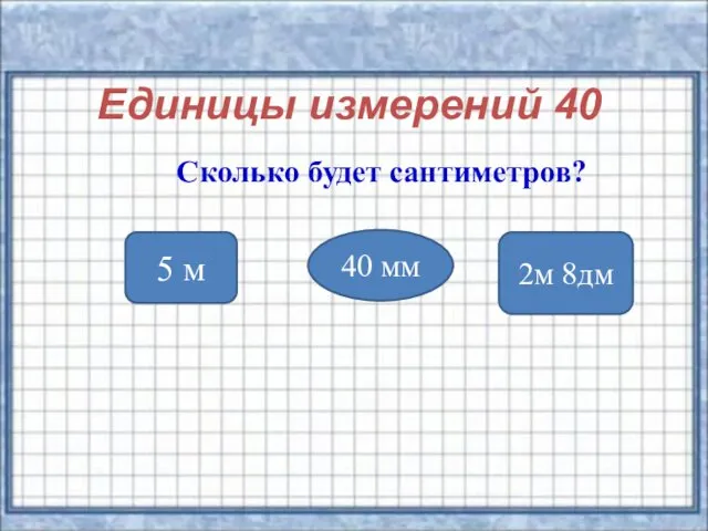 Единицы измерений 40 Сколько будет сантиметров? 5 м 40 мм 2м 8дм