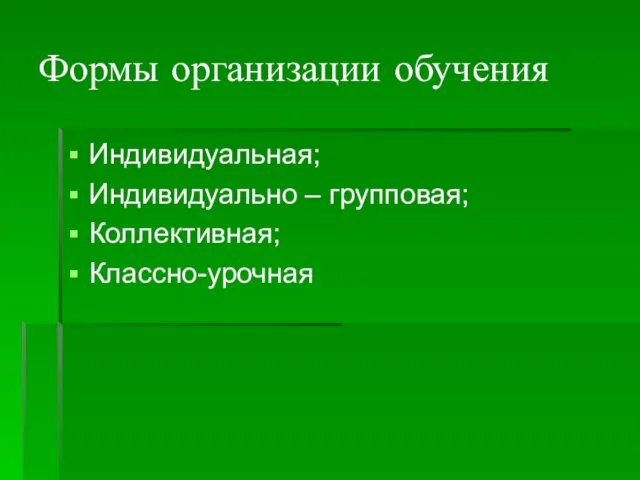 Формы организации обучения Индивидуальная; Индивидуально – групповая; Коллективная; Классно-урочная