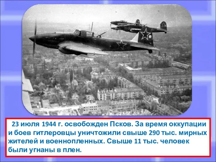 23 июля 1944 г. освобожден Псков. За время оккупации и