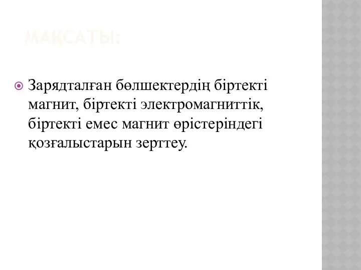 МАҚСАТЫ: Зарядталған бөлшектердің біртекті магнит, біртекті электромагниттік, біртекті емес магнит өрістеріндегі қозғалыстарын зерттеу.