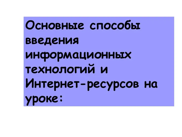 Основные способы введения информационных технологий и Интернет-ресурсов на уроке: