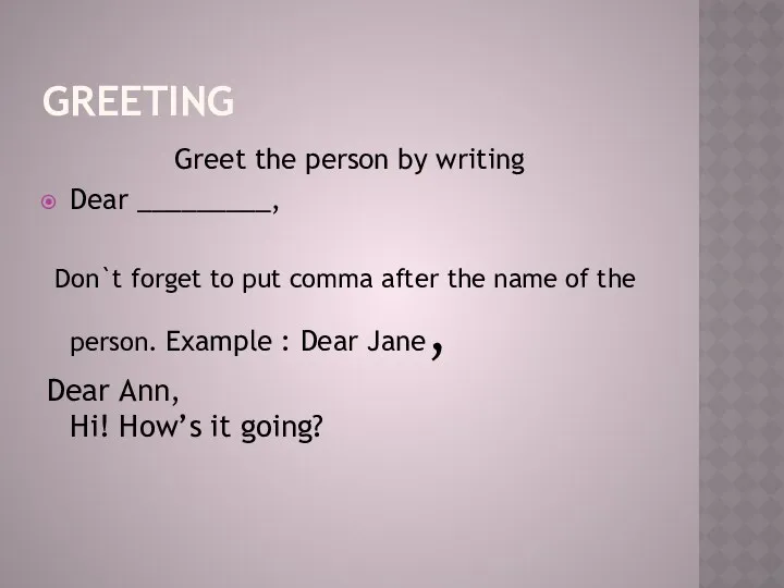 GREETING Greet the person by writing Dear _________, Don`t forget to put comma