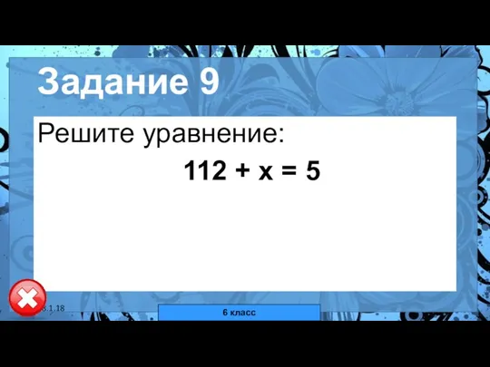 18.1.18 автор: Комар Валерия Евгеньевна Задание 9 Решите уравнение: 112 + х = 5 6 класс